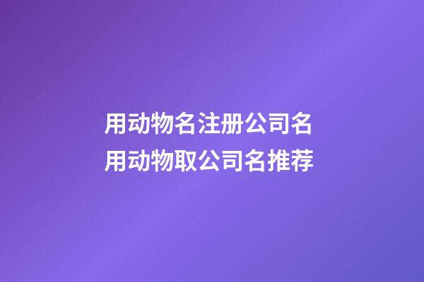 用动物名注册公司名 用动物取公司名推荐-第1张-公司起名-玄机派